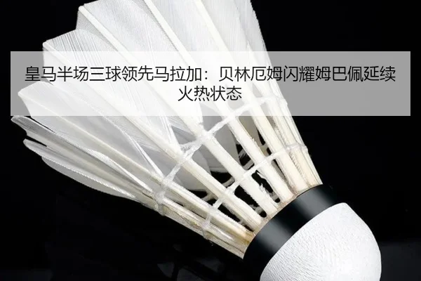 皇马半场三球领先马拉加：贝林厄姆闪耀姆巴佩延续火热状态