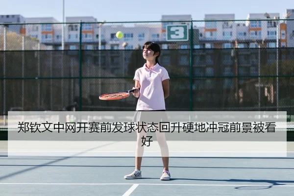 郑钦文中网开赛前发球状态回升硬地冲冠前景被看好